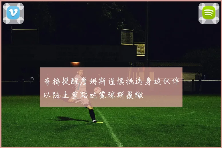 夸梅提醒詹姆斯谨慎挑选身边伙伴以防止重蹈达蒙琼斯覆辙