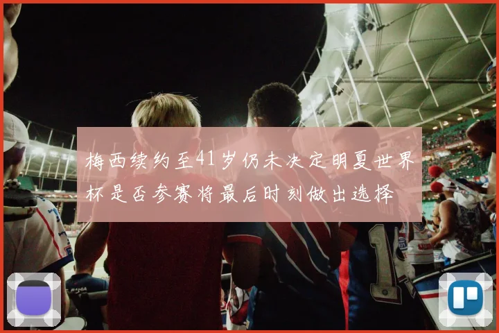 梅西续约至41岁仍未决定明夏世界杯是否参赛将最后时刻做出选择