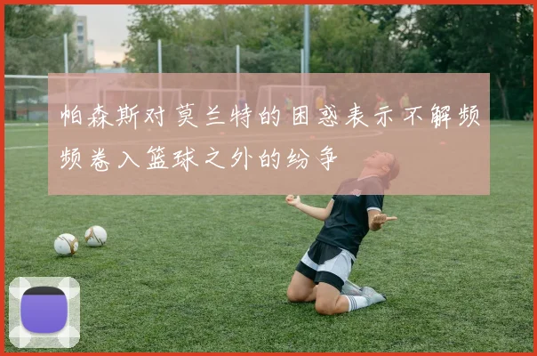 帕森斯对莫兰特的困惑表示不解频频卷入篮球之外的纷争