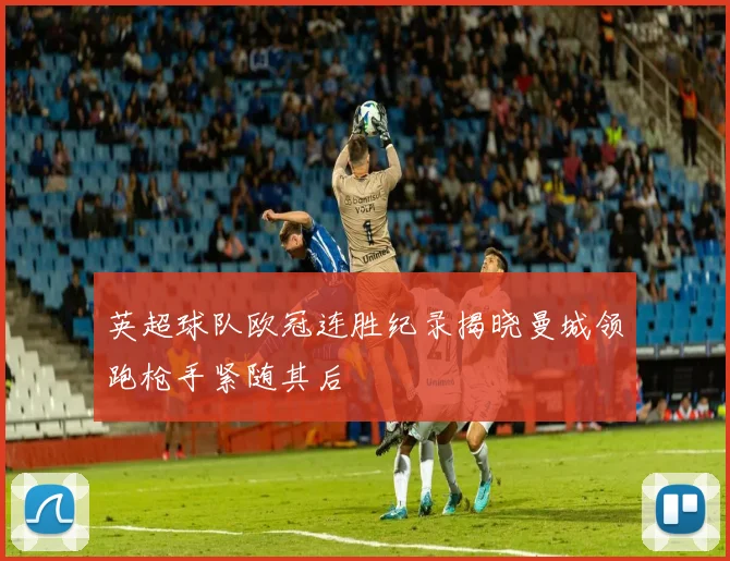 英超球队欧冠连胜纪录揭晓曼城领跑枪手紧随其后