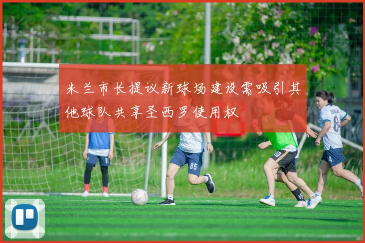 米兰市长提议新球场建设需吸引其他球队共享圣西罗使用权