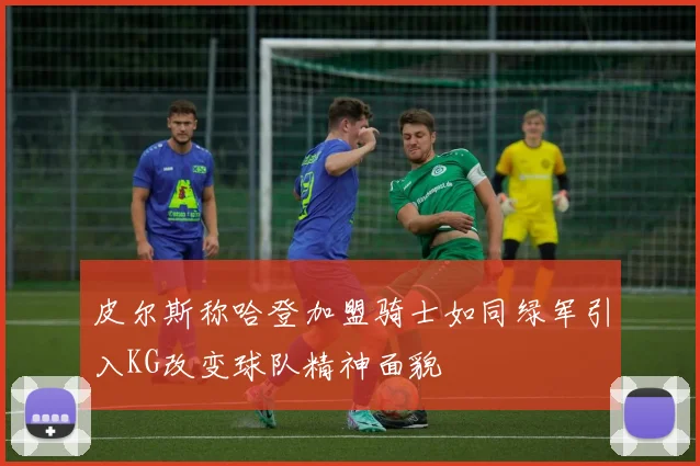 皮尔斯称哈登加盟骑士如同绿军引入KG改变球队精神面貌