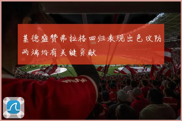 基德盛赞弗拉格回归表现出色攻防两端均有关键贡献