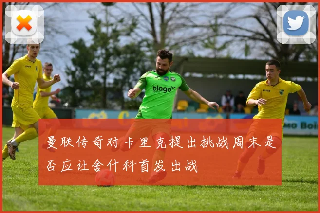 曼联传奇对卡里克提出挑战周末是否应让舍什科首发出战