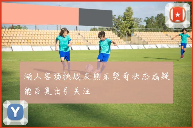 湖人客场挑战灰熊东契奇状态成疑能否复出引关注