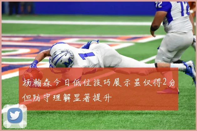 杨瀚森今日低位技巧展示虽仅得2分但防守理解显著提升