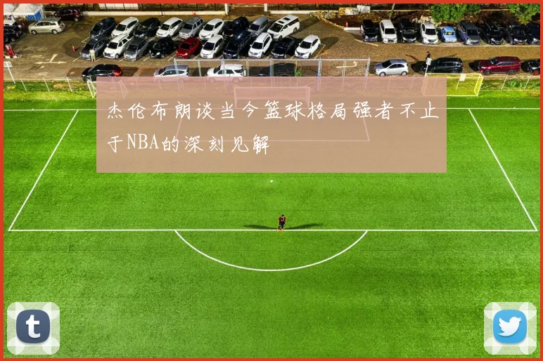 杰伦布朗谈当今篮球格局强者不止于NBA的深刻见解