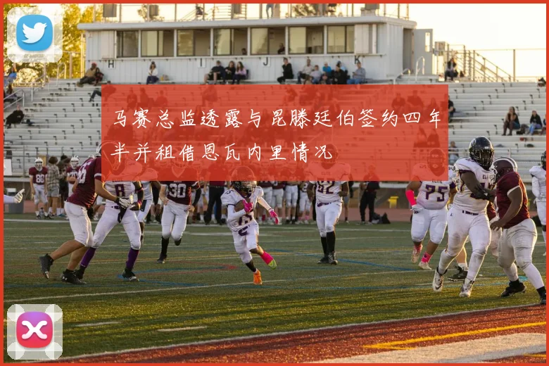 马赛总监透露与昆滕廷伯签约四年半并租借恩瓦内里情况