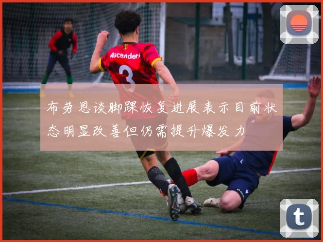 布劳恩谈脚踝恢复进展表示目前状态明显改善但仍需提升爆发力