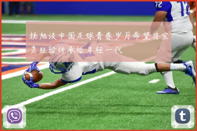 杨旭谈中国足球青春岁月希望将宝贵经验传承给年轻一代