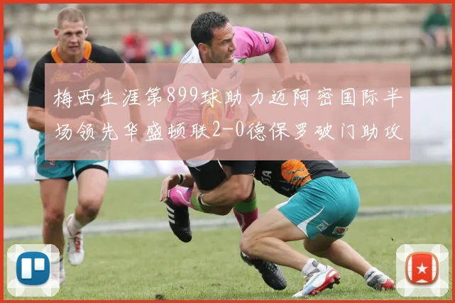 梅西生涯第899球助力迈阿密国际半场领先华盛顿联2-0德保罗破门助攻