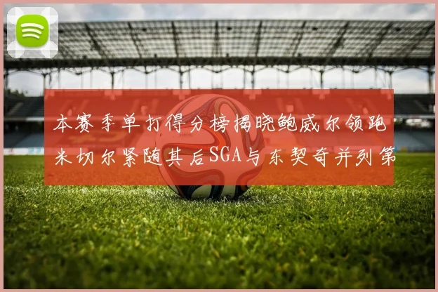 本赛季单打得分榜揭晓鲍威尔领跑米切尔紧随其后SGA与东契奇并列第三
