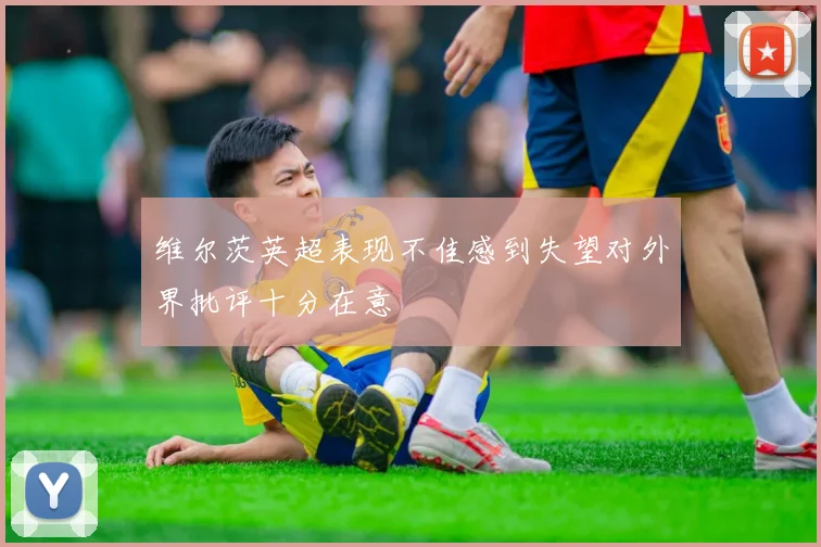 维尔茨英超表现不佳感到失望对外界批评十分在意