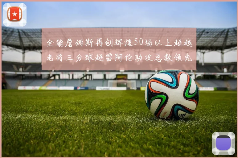 全能詹姆斯再创辉煌50场以上超越老将三分球超雷阿伦助攻总数领先隆多