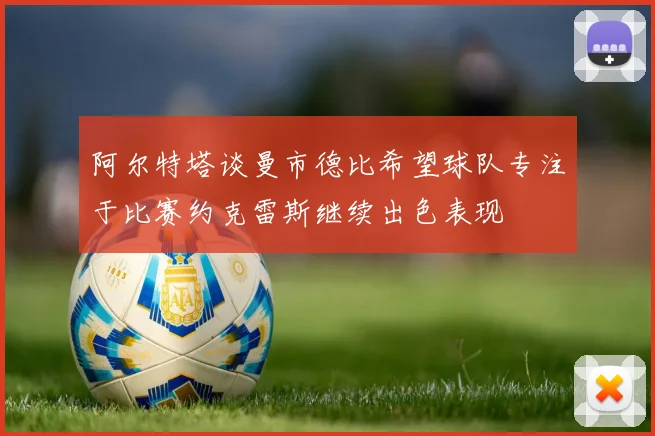 阿尔特塔谈曼市德比希望球队专注于比赛约克雷斯继续出色表现