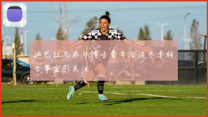 迪巴拉兄弟与博卡青年洽谈冬季转会事宜引关注