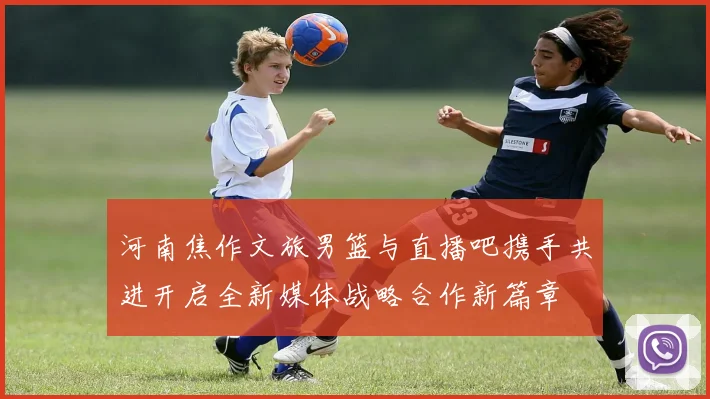 河南焦作文旅男篮与直播吧携手共进开启全新媒体战略合作新篇章